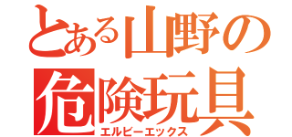 とある山野の危険玩具（エルビーエックス）