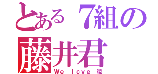 とある７組の藤井君（Ｗｅ ｌｏｖｅ 暁）