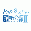 とあるＳｋｙｐｅの超絶会議Ⅱ（ばかまるだし）