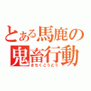 とある馬鹿の鬼畜行動（きちくこうどう）