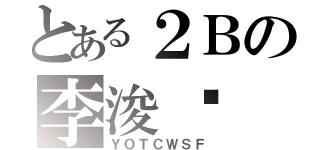 とある２Ｂの李浚鏵（ＹＯＴＣＷＳＦ）