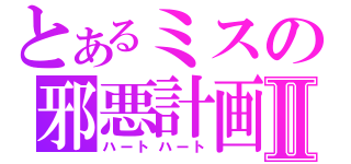 とあるミスの邪悪計画Ⅱ（ハートハート）