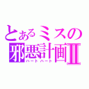 とあるミスの邪悪計画Ⅱ（ハートハート）