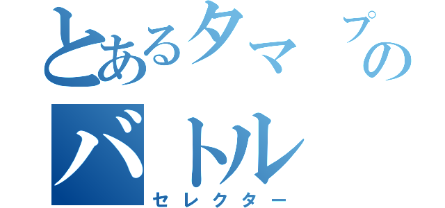 とあるタマ　プレイヤーのバトル（セレクター）