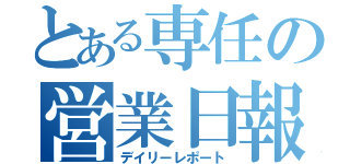 とある専任の営業日報（デイリーレポート）