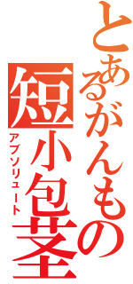 とあるがんもの短小包茎（アブソリュート）