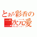 とある彩香の二次元愛（ヲタストーリー）