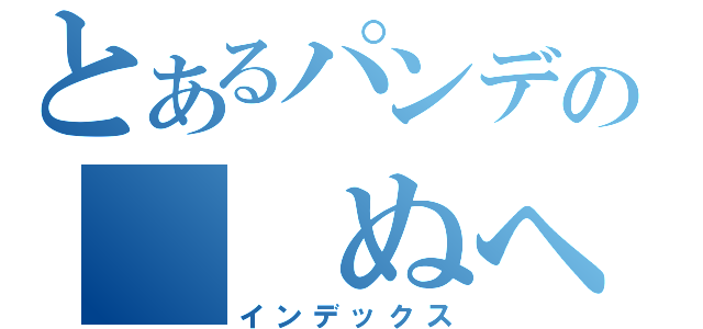 とあるパンデの　　ぬへ（インデックス）