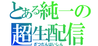 とある純一の超生配信（ざつだんはいしん）