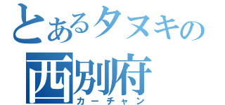 とあるタヌキの西別府（カーチャン）