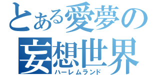 とある愛夢の妄想世界（ハーレムランド）