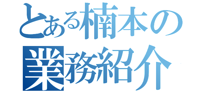 とある楠本の業務紹介（）