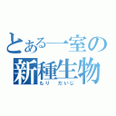 とある一室の新種生物（もり だいじ）