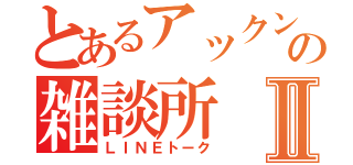 とあるアックンの雑談所Ⅱ（ＬＩＮＥトーク）