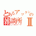 とあるアックンの雑談所Ⅱ（ＬＩＮＥトーク）