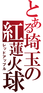 とある埼玉の紅蓮火球（レッドアップル）