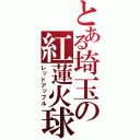 とある埼玉の紅蓮火球（レッドアップル）