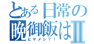 とある日常の晩御飯はⅡ（ヒヤメシ？！）