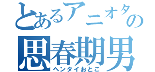 とあるアニオタの思春期男子（ヘンタイおとこ）