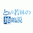 とある若林の地鶏説（）