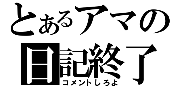 とあるアマの日記終了（コメントしろよ）