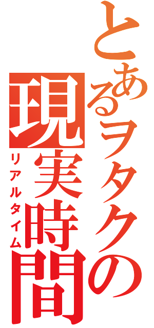 とあるヲタクの現実時間Ⅱ（リアルタイム）