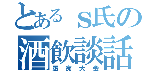 とあるｓ氏の酒飲談話（愚痴大会）