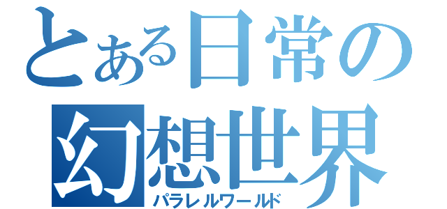 とある日常の幻想世界（パラレルワールド）