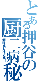 とある押谷の厨二病秘話（俺様まじ神さま！）