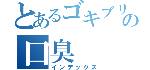 とあるゴキブリの口臭（インデックス）