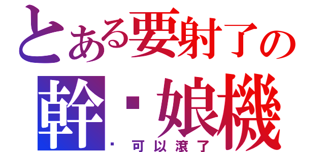 とある要射了の幹你娘機掰（你可以滾了）