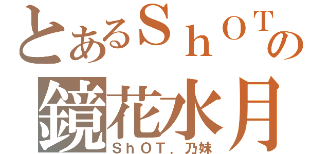 とあるＳｈＯＴの鏡花水月（ＳｈＯＴ．乃妹）