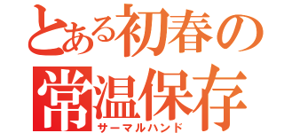 とある初春の常温保存（サーマルハンド）