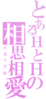 とあるＨとＨの相思相愛（バカップル）