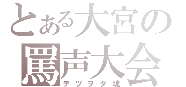 とある大宮の罵声大会（テツヲタ魂）