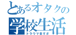 とあるオタクの学校生活（トラウマ多すぎ）