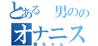 とある 男ののオナニスト（豊ちゃん）