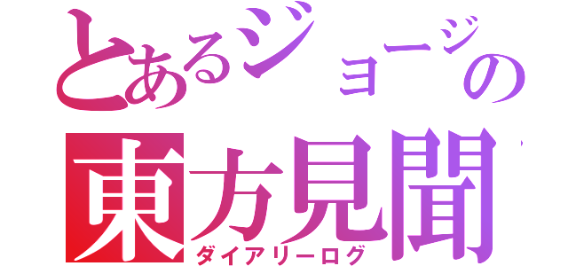 とあるジョージの東方見聞録（ダイアリーログ）