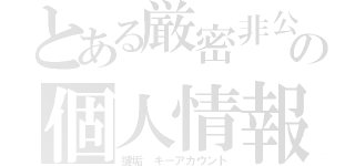 とある厳密非公開　の個人情報（鍵垢　キーアカウント）