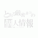 とある厳密非公開　の個人情報（鍵垢　キーアカウント）