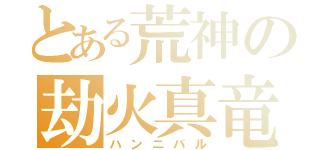 とある荒神の劫火真竜（ハンニバル）