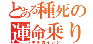 とある種死の運命乗り（キチガイシン）