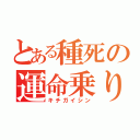 とある種死の運命乗り（キチガイシン）