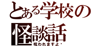 とある学校の怪談話（呪われますよ〜）