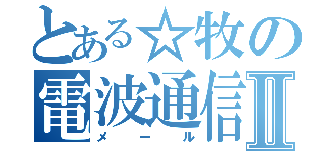 とある☆牧の電波通信Ⅱ（メール）