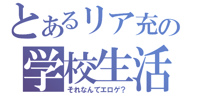 とあるリア充の学校生活（それなんてエロゲ？）