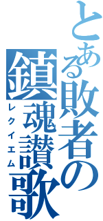 とある敗者の鎮魂讃歌（レクイエム）