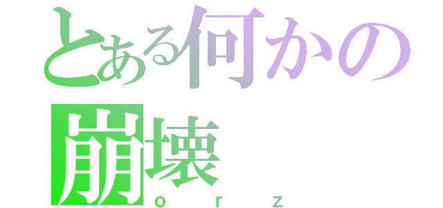 とある何かの崩壊（ｏｒｚ）