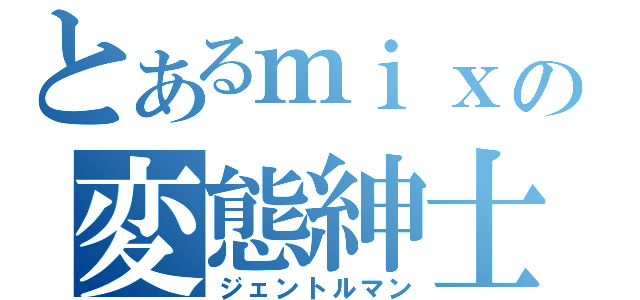 とあるｍｉｘｉの変態紳士（ジェントルマン）