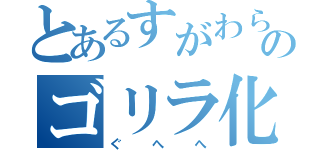 とあるすがわらのゴリラ化（ぐへへ）